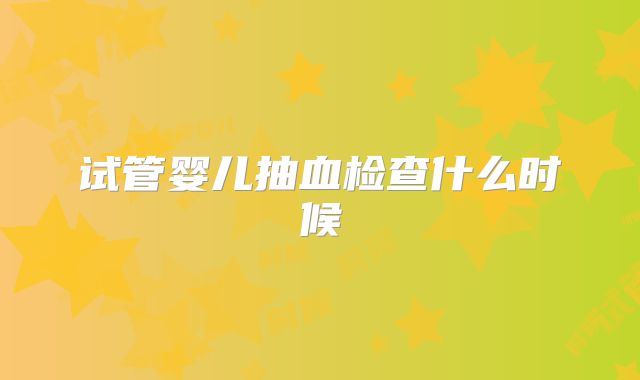 试管婴儿抽血检查什么时候