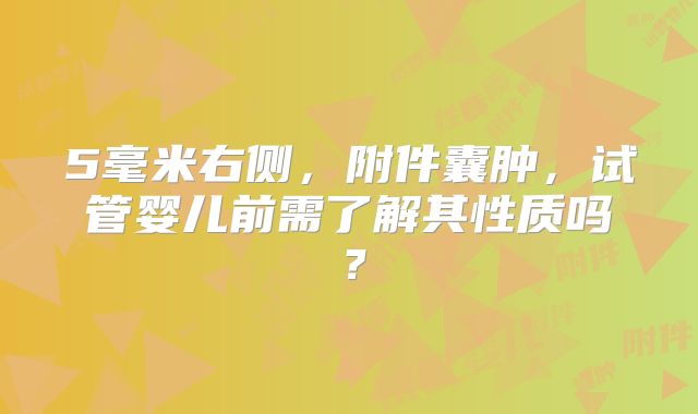 5毫米右侧，附件囊肿，试管婴儿前需了解其性质吗？