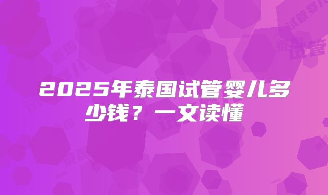 2025年泰国试管婴儿多少钱？一文读懂