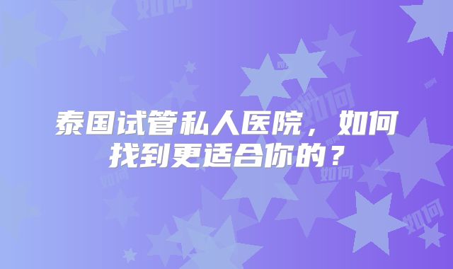 泰国试管私人医院，如何找到更适合你的？