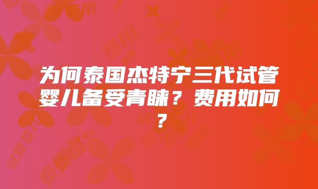 为何泰国杰特宁三代试管婴儿备受青睐?费用如何?