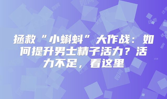 拯救“小蝌蚪”大作战：如何提升男士精子活力？活力不足，看这里