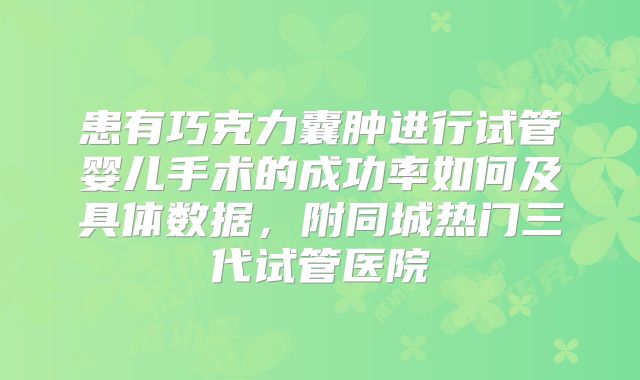 患有巧克力囊肿进行试管婴儿手术的成功率如何及具体数据，附同城热门三代试管医院
