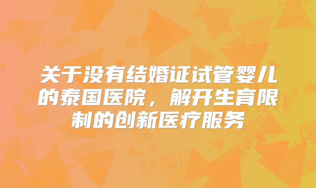 关于没有结婚证试管婴儿的泰国医院,解开生育限制的创新医疗服务