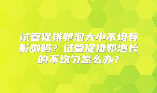 试管促排卵泡大小不均有影响吗？试管促排卵泡长的不均匀怎么办？