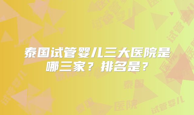 泰国试管婴儿三大医院是哪三家？排名是？