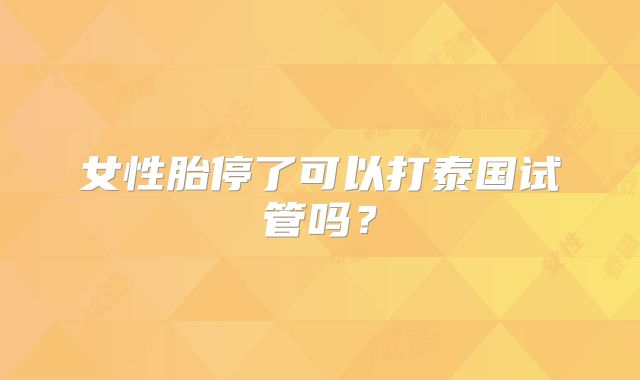 女性胎停了可以打泰国试管吗?