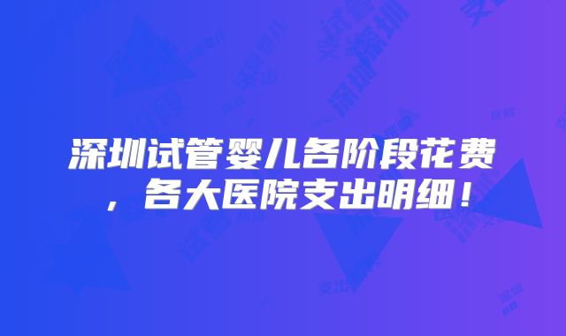 深圳试管婴儿各阶段花费,各大医院支出明细!