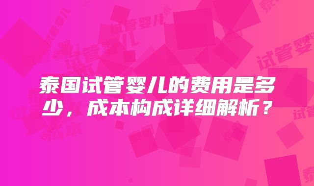 泰国试管婴儿的费用是多少，成本构成详细解析？