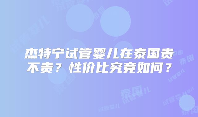 杰特宁试管婴儿在泰国贵不贵?性价比究竟如何?