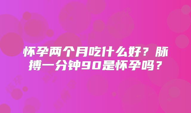 怀孕两个月吃什么好?脉搏一分钟90是怀孕吗?