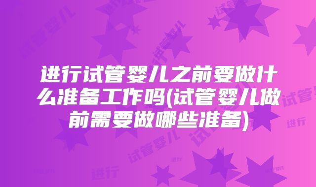 进行试管婴儿之前要做什么准备工作吗(试管婴儿做前需要做哪些准备)
