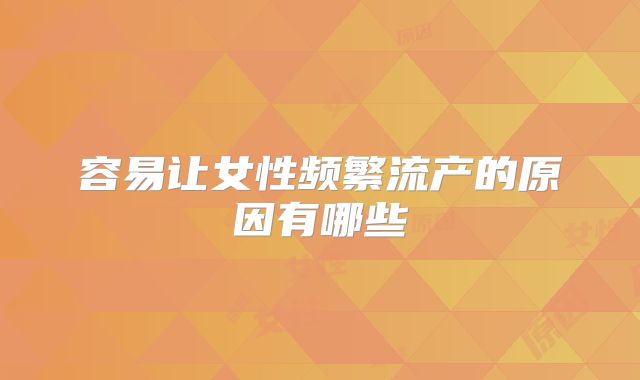 容易让女性频繁流产的原因有哪些