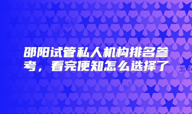 邵阳试管私人机构排名参考，看完便知怎么选择了