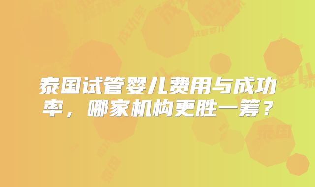 泰国试管婴儿费用与成功率，哪家机构更胜一筹？