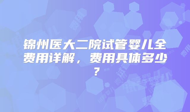 锦州医大二院试管婴儿全费用详解，费用具体多少？