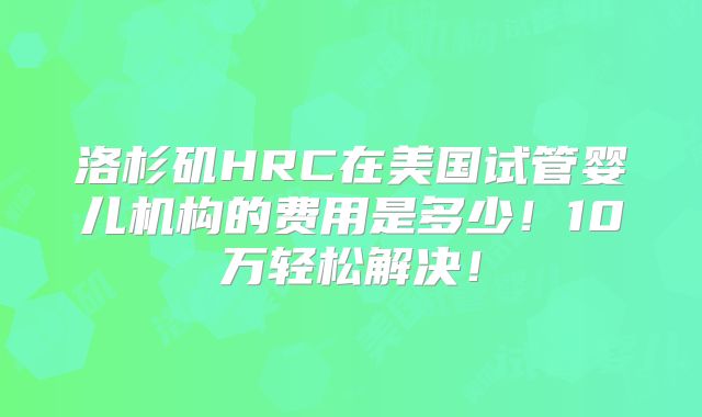 洛杉矶HRC在美国试管婴儿机构的费用是多少!10万轻松解决!