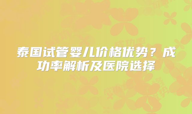 泰国试管婴儿价格优势？成功率解析及医院选择