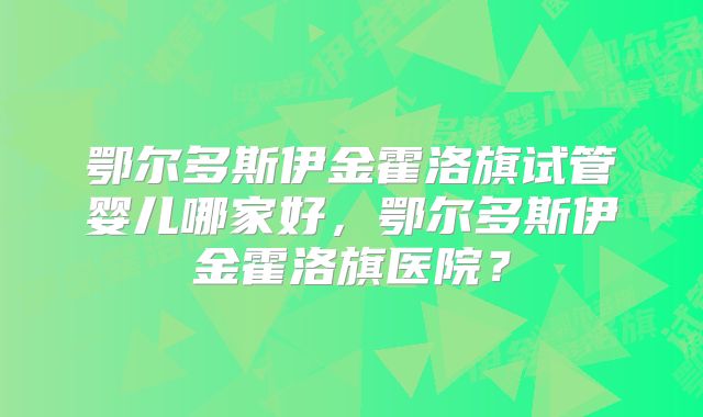 鄂尔多斯伊金霍洛旗试管婴儿哪家好，鄂尔多斯伊金霍洛旗医院？