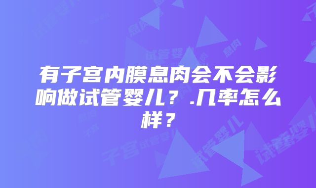 有子宫内膜息肉会不会影响做试管婴儿?.几率怎么样?