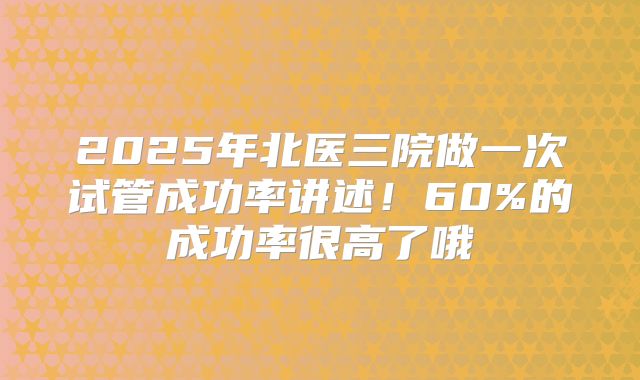2025年北医三院做一次试管成功率讲述！60%的成功率很高了哦