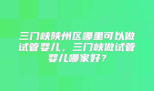 三门峡陕州区哪里可以做试管婴儿，三门峡做试管婴儿哪家好？