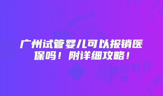 广州试管婴儿可以报销医保吗!附详细攻略!