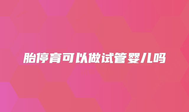 胎停育可以做试管婴儿吗