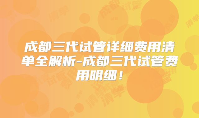 成都三代试管详细费用清单全解析-成都三代试管费用明细！
