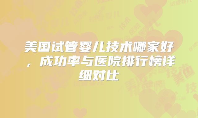 美国试管婴儿技术哪家好，成功率与医院排行榜详细对比