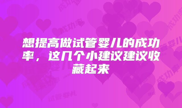 想提高做试管婴儿的成功率，这几个小建议建议收藏起来