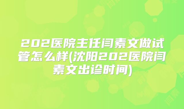 202医院主任闫素文做试管怎么样(沈阳202医院闫素文出诊时间)