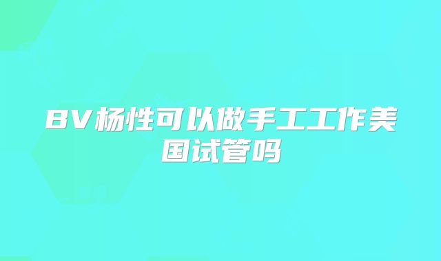 BV杨性可以做手工工作美国试管吗