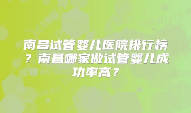 南昌试管婴儿医院排行榜？南昌哪家做试管婴儿成功率高？