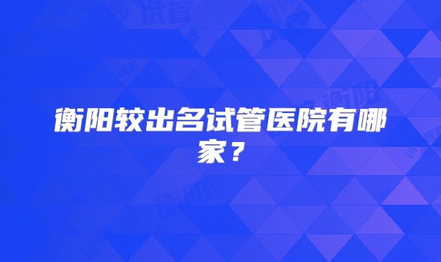 衡阳较出名试管医院有哪家？