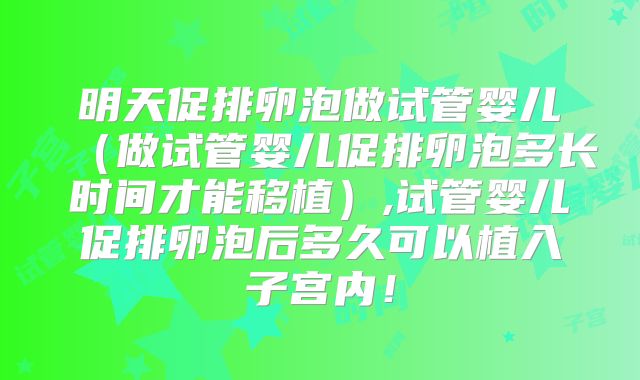 明天促排卵泡做试管婴儿（做试管婴儿促排卵泡多长时间才能移植）,试管婴儿促排卵泡后多久可以植入子宫内！
