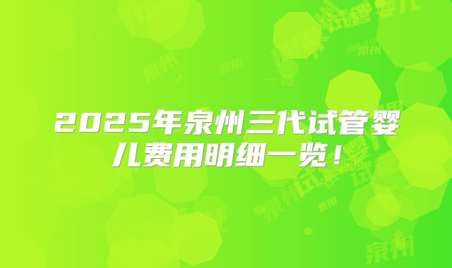 2025年泉州三代试管婴儿费用明细一览！