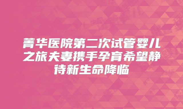 菁华医院第二次试管婴儿之旅夫妻携手孕育希望静待新生命降临
