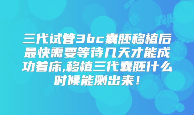 三代试管3bc囊胚移植后最快需要等待几天才能成功着床,移植三代囊胚什么时候能测出来！