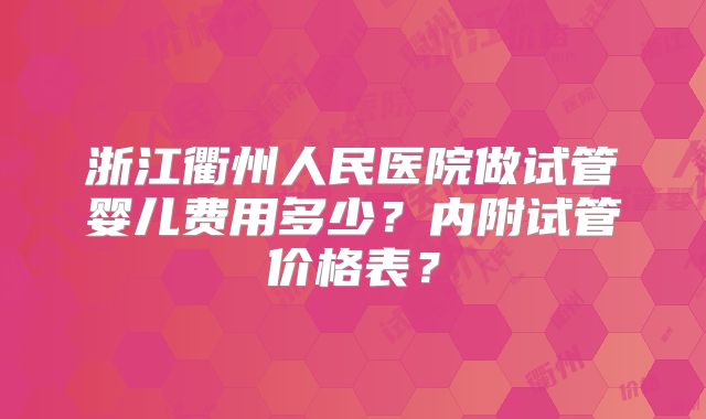 浙江衢州人民医院做试管婴儿费用多少？内附试管价格表？