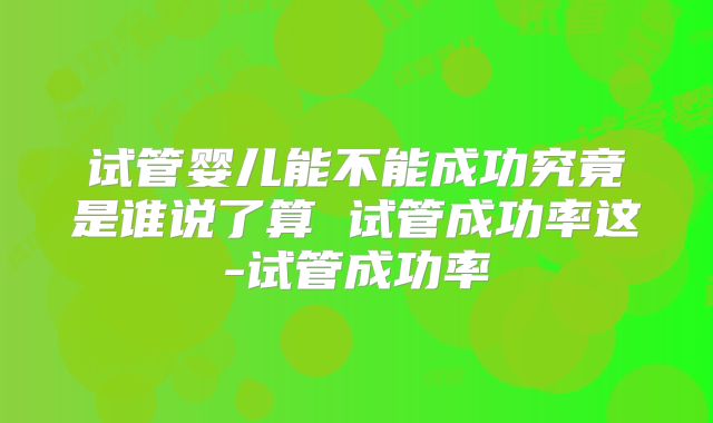 试管婴儿能不能成功究竟是谁说了算 试管成功率这-试管成功率