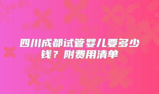 四川成都试管婴儿要多少钱?附费用清单