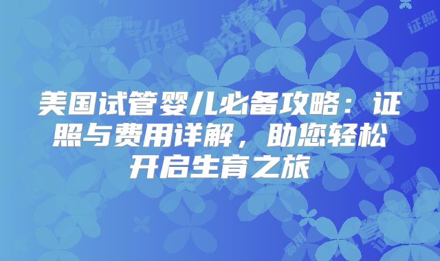 美国试管婴儿必备攻略：证照与费用详解，助您轻松开启生育之旅
