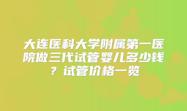 大连医科大学附属第一医院做三代试管婴儿多少钱？试管价格一览