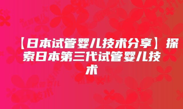 【日本试管婴儿技术分享】探索日本第三代试管婴儿技术