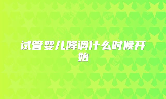 试管婴儿降调什么时候开始