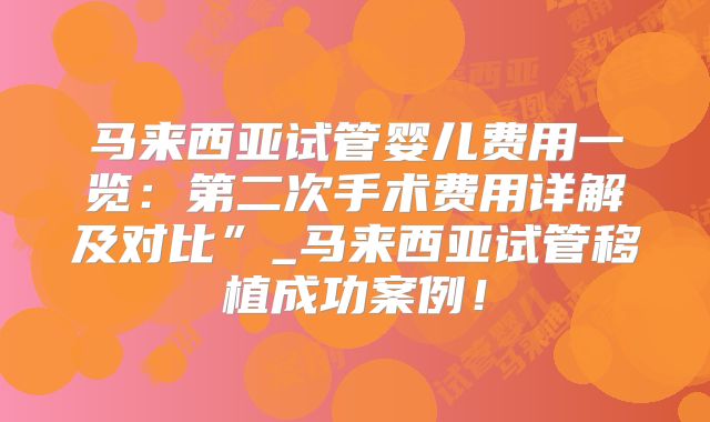 马来西亚试管婴儿费用一览:第二次手术费用详解及对比”_马来西亚试管移植成功案例!