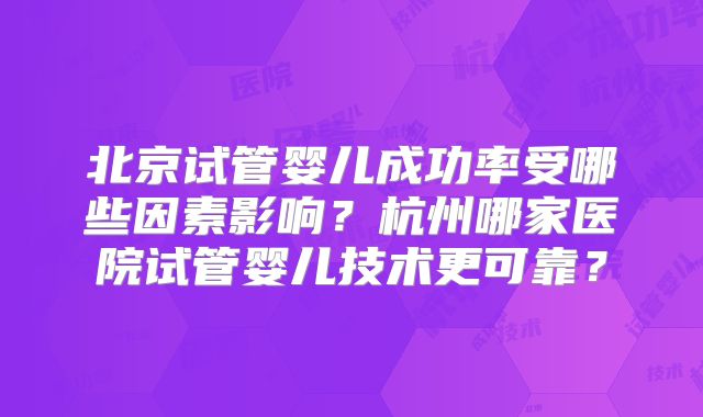 北京试管婴儿成功率受哪些因素影响？杭州哪家医院试管婴儿技术更可靠？
