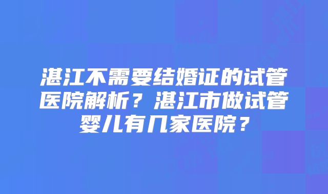 湛江不需要结婚证的试管医院解析？湛江市做试管婴儿有几家医院？