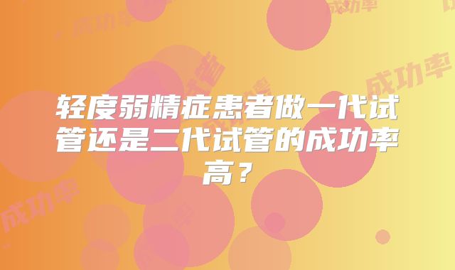 轻度弱精症患者做一代试管还是二代试管的成功率高？